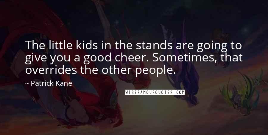 Patrick Kane Quotes: The little kids in the stands are going to give you a good cheer. Sometimes, that overrides the other people.