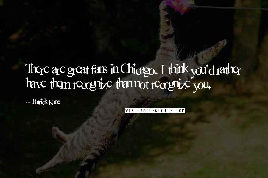 Patrick Kane Quotes: There are great fans in Chicago. I think you'd rather have them recognize than not recognize you.