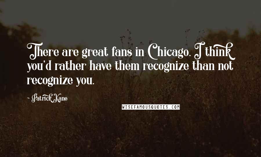 Patrick Kane Quotes: There are great fans in Chicago. I think you'd rather have them recognize than not recognize you.