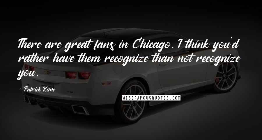 Patrick Kane Quotes: There are great fans in Chicago. I think you'd rather have them recognize than not recognize you.