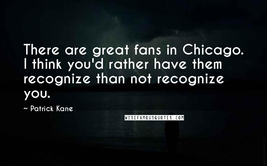 Patrick Kane Quotes: There are great fans in Chicago. I think you'd rather have them recognize than not recognize you.