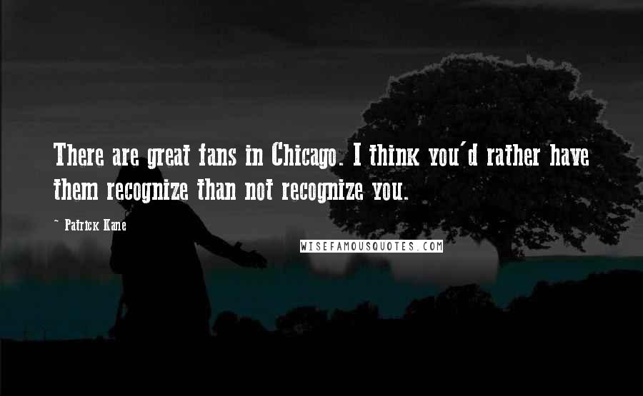 Patrick Kane Quotes: There are great fans in Chicago. I think you'd rather have them recognize than not recognize you.