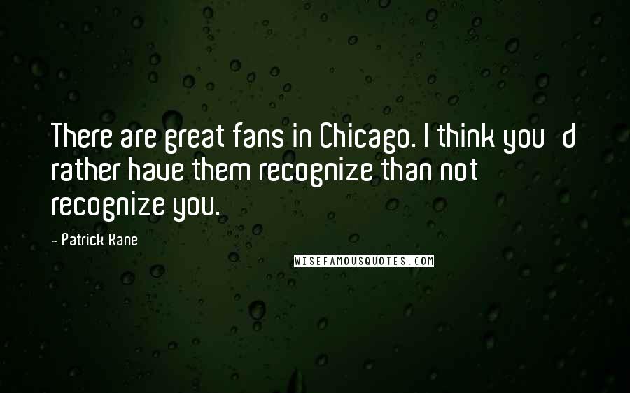 Patrick Kane Quotes: There are great fans in Chicago. I think you'd rather have them recognize than not recognize you.