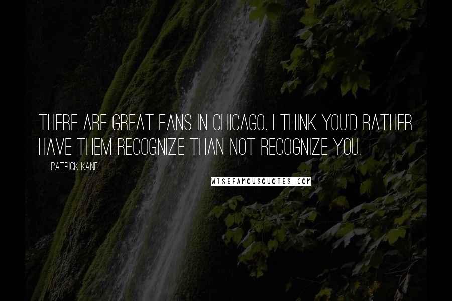 Patrick Kane Quotes: There are great fans in Chicago. I think you'd rather have them recognize than not recognize you.