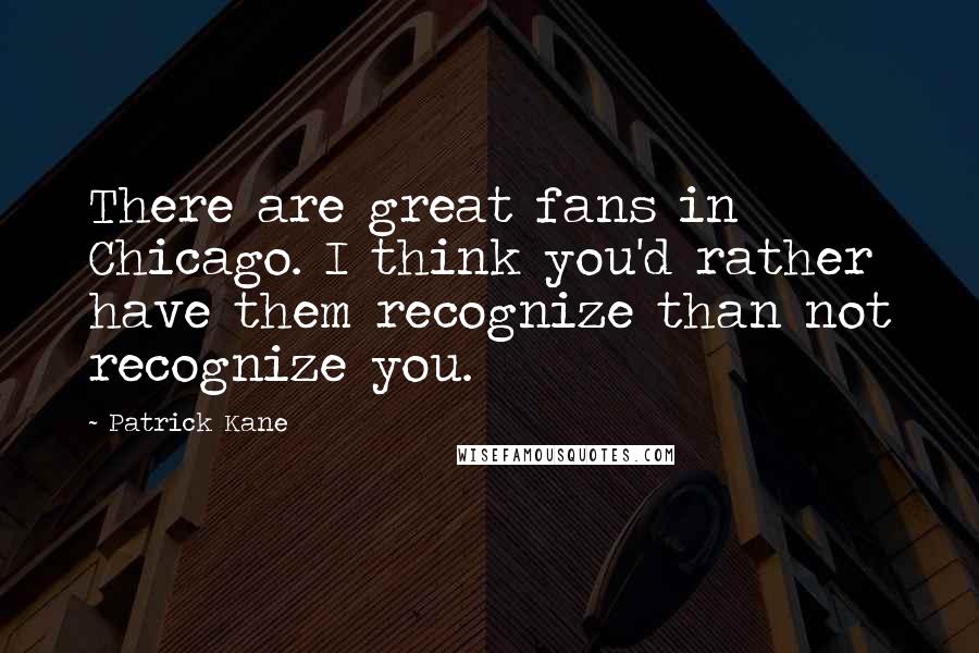 Patrick Kane Quotes: There are great fans in Chicago. I think you'd rather have them recognize than not recognize you.