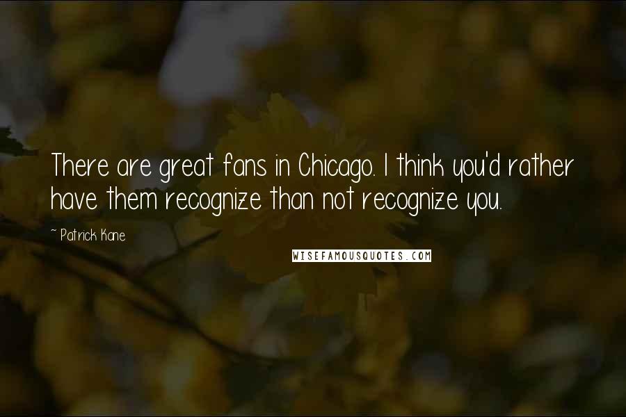 Patrick Kane Quotes: There are great fans in Chicago. I think you'd rather have them recognize than not recognize you.