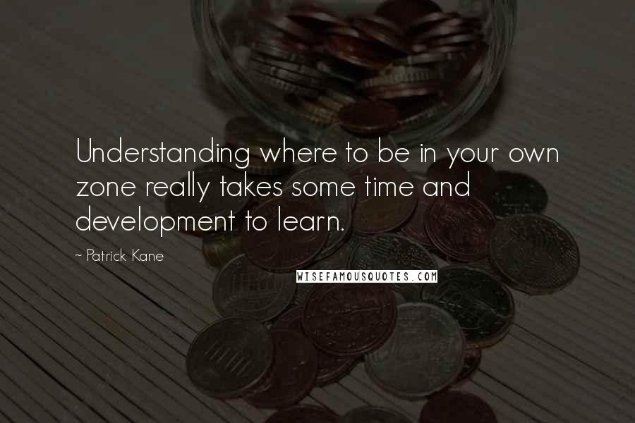 Patrick Kane Quotes: Understanding where to be in your own zone really takes some time and development to learn.