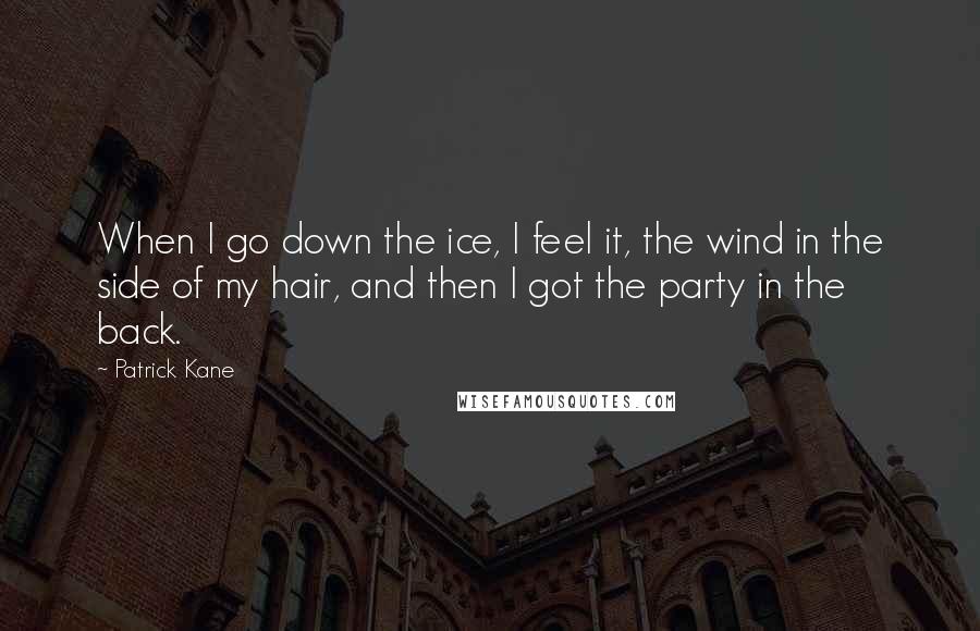 Patrick Kane Quotes: When I go down the ice, I feel it, the wind in the side of my hair, and then I got the party in the back.