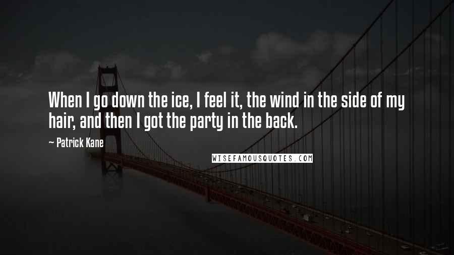 Patrick Kane Quotes: When I go down the ice, I feel it, the wind in the side of my hair, and then I got the party in the back.