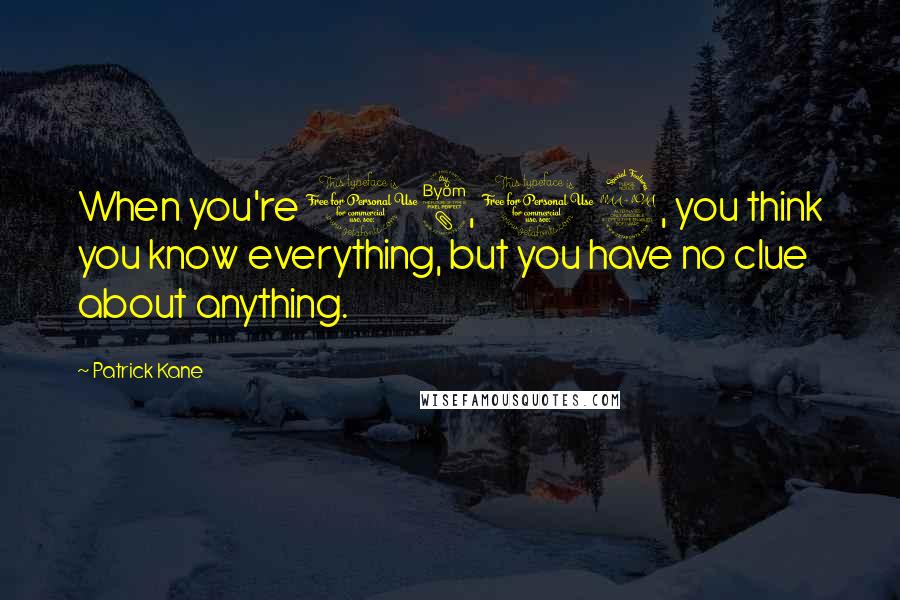 Patrick Kane Quotes: When you're 18, 19, you think you know everything, but you have no clue about anything.