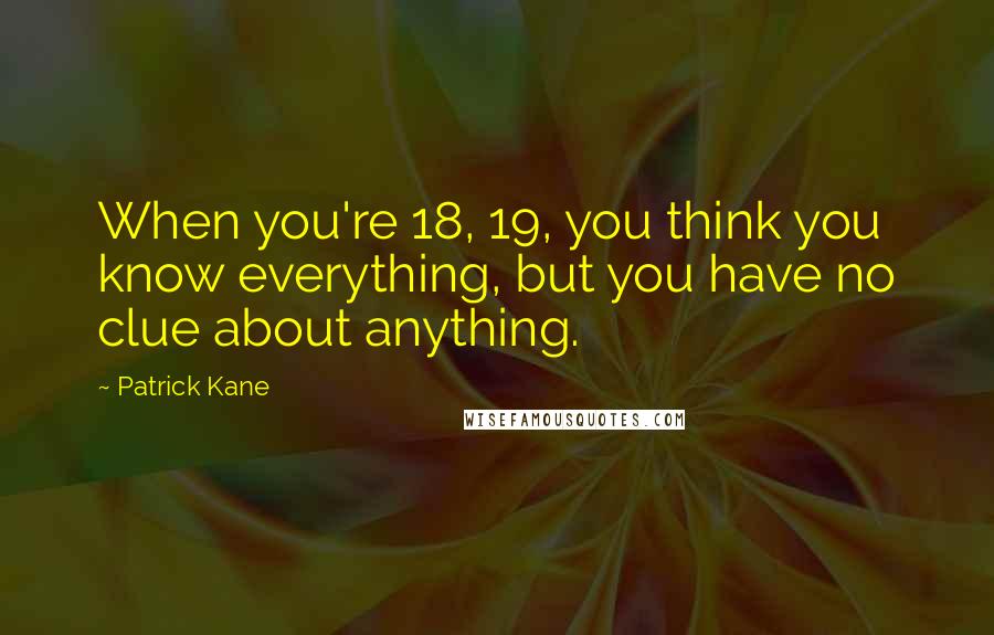 Patrick Kane Quotes: When you're 18, 19, you think you know everything, but you have no clue about anything.