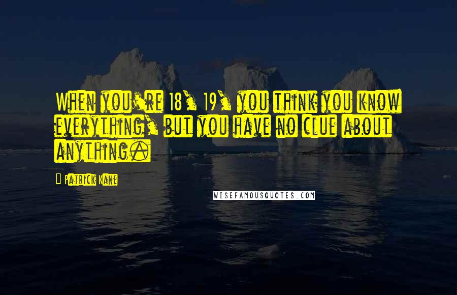 Patrick Kane Quotes: When you're 18, 19, you think you know everything, but you have no clue about anything.