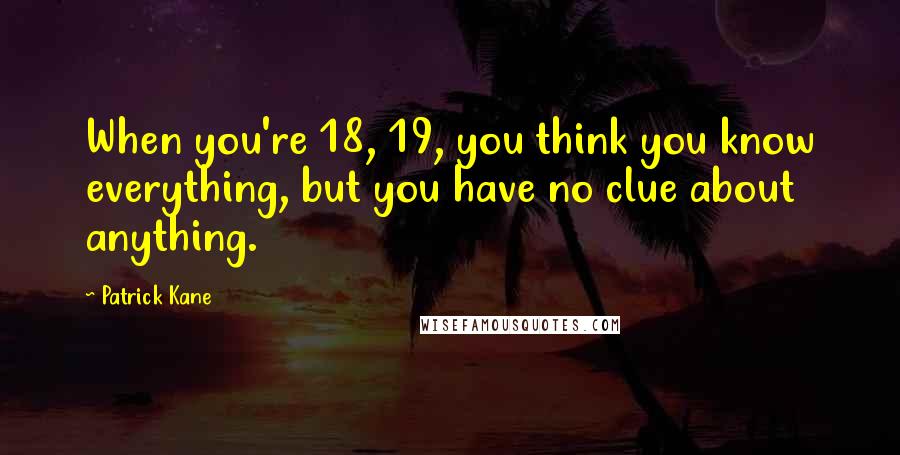 Patrick Kane Quotes: When you're 18, 19, you think you know everything, but you have no clue about anything.