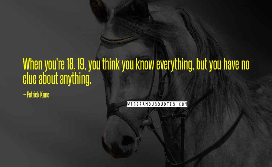 Patrick Kane Quotes: When you're 18, 19, you think you know everything, but you have no clue about anything.