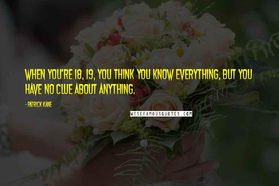 Patrick Kane Quotes: When you're 18, 19, you think you know everything, but you have no clue about anything.