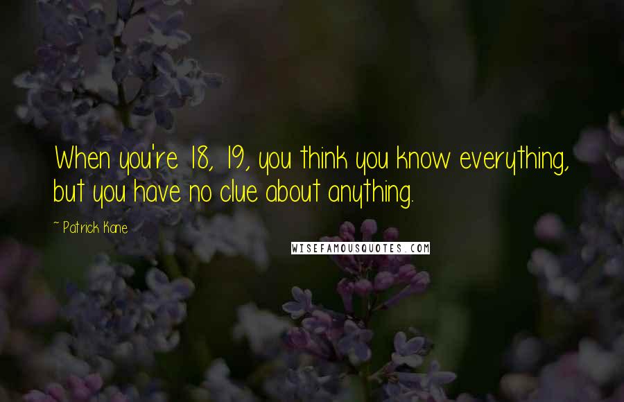 Patrick Kane Quotes: When you're 18, 19, you think you know everything, but you have no clue about anything.