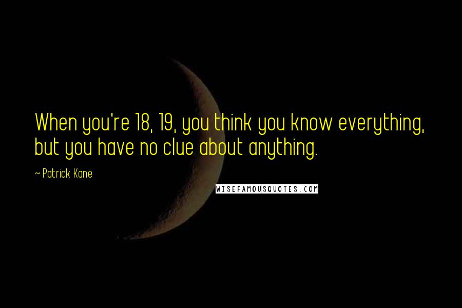 Patrick Kane Quotes: When you're 18, 19, you think you know everything, but you have no clue about anything.