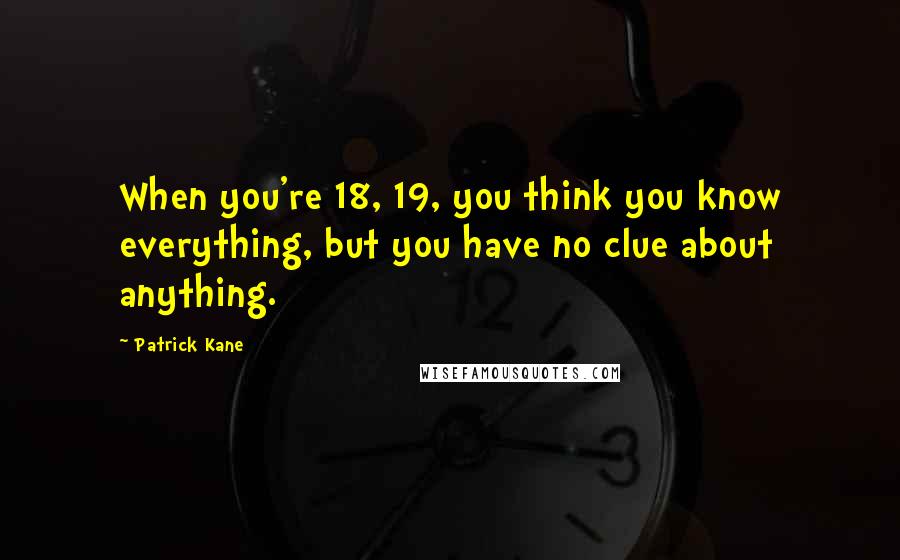 Patrick Kane Quotes: When you're 18, 19, you think you know everything, but you have no clue about anything.