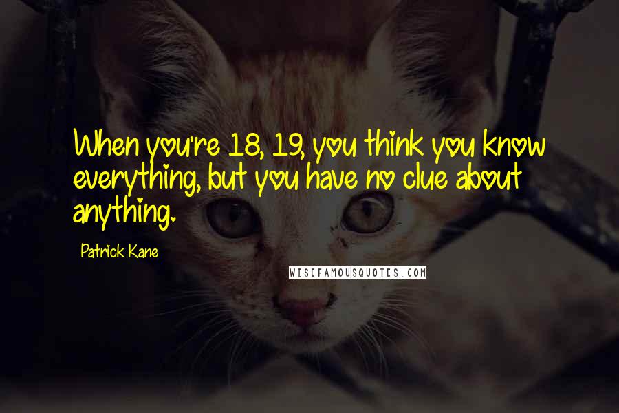 Patrick Kane Quotes: When you're 18, 19, you think you know everything, but you have no clue about anything.