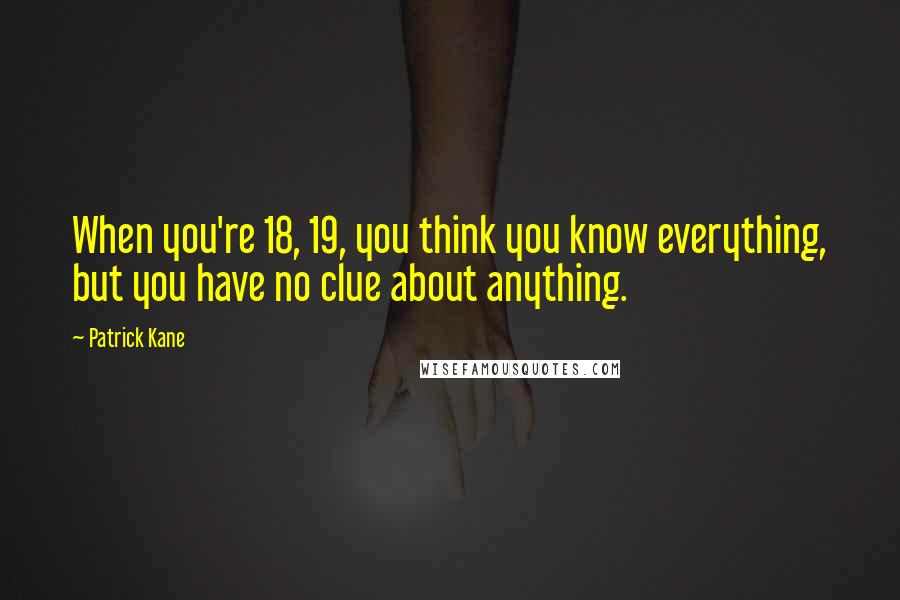Patrick Kane Quotes: When you're 18, 19, you think you know everything, but you have no clue about anything.