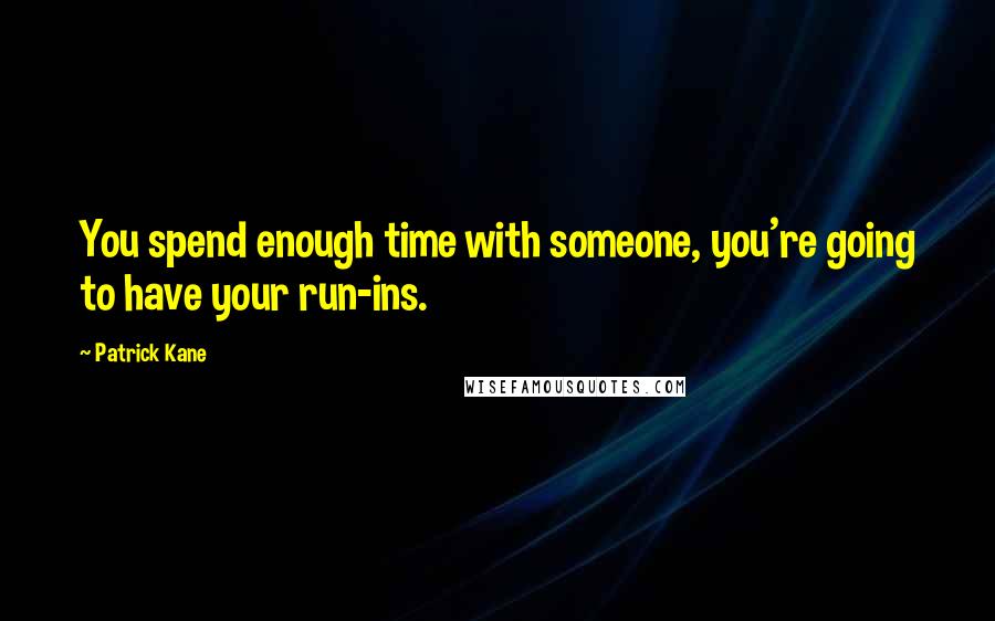 Patrick Kane Quotes: You spend enough time with someone, you're going to have your run-ins.