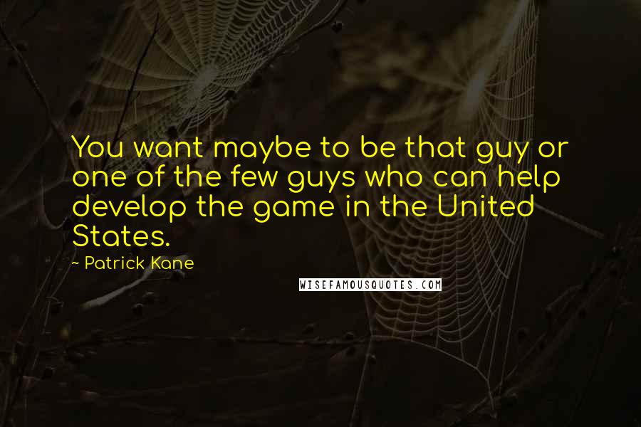 Patrick Kane Quotes: You want maybe to be that guy or one of the few guys who can help develop the game in the United States.
