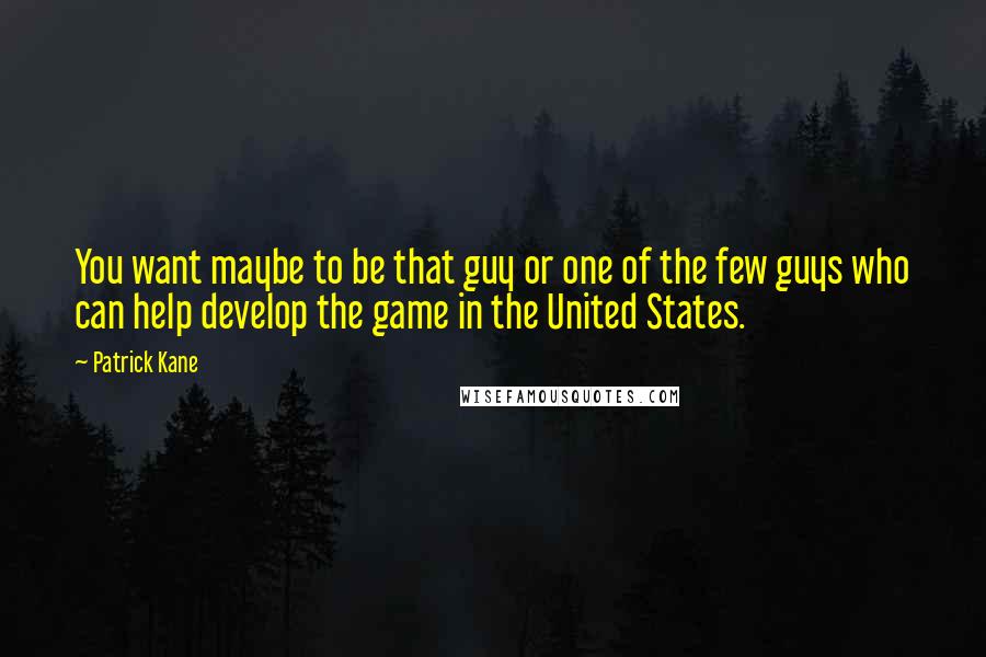 Patrick Kane Quotes: You want maybe to be that guy or one of the few guys who can help develop the game in the United States.