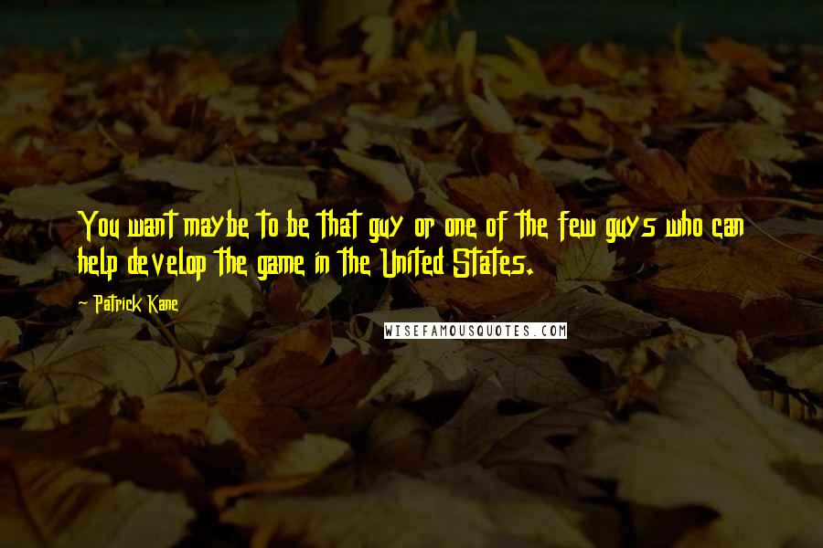 Patrick Kane Quotes: You want maybe to be that guy or one of the few guys who can help develop the game in the United States.