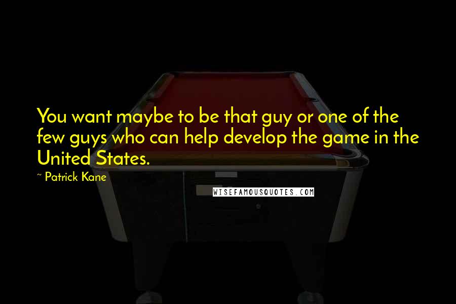 Patrick Kane Quotes: You want maybe to be that guy or one of the few guys who can help develop the game in the United States.
