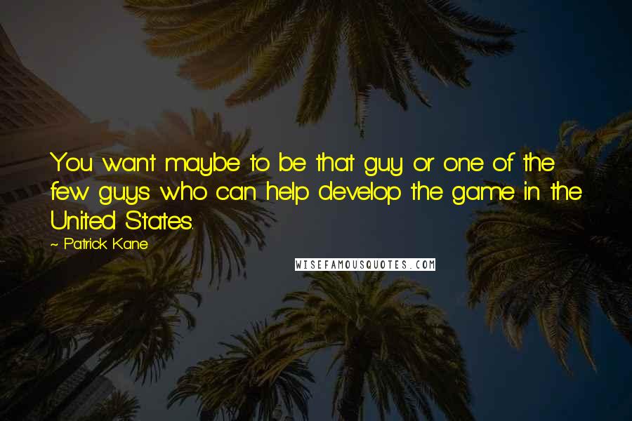 Patrick Kane Quotes: You want maybe to be that guy or one of the few guys who can help develop the game in the United States.