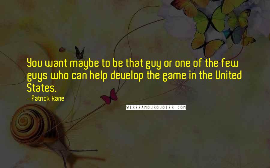 Patrick Kane Quotes: You want maybe to be that guy or one of the few guys who can help develop the game in the United States.