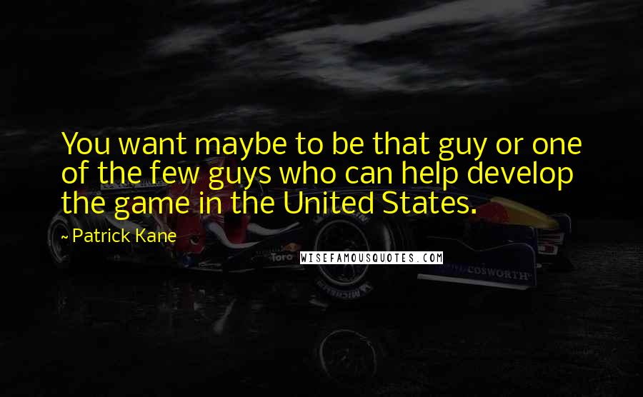 Patrick Kane Quotes: You want maybe to be that guy or one of the few guys who can help develop the game in the United States.