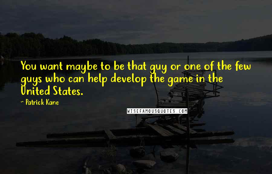 Patrick Kane Quotes: You want maybe to be that guy or one of the few guys who can help develop the game in the United States.