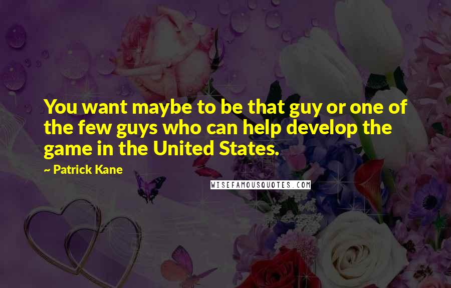 Patrick Kane Quotes: You want maybe to be that guy or one of the few guys who can help develop the game in the United States.