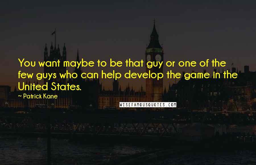 Patrick Kane Quotes: You want maybe to be that guy or one of the few guys who can help develop the game in the United States.
