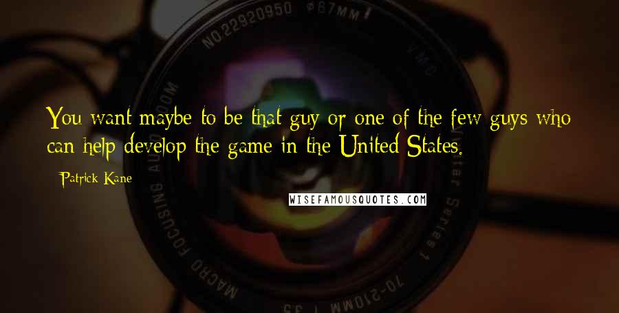Patrick Kane Quotes: You want maybe to be that guy or one of the few guys who can help develop the game in the United States.