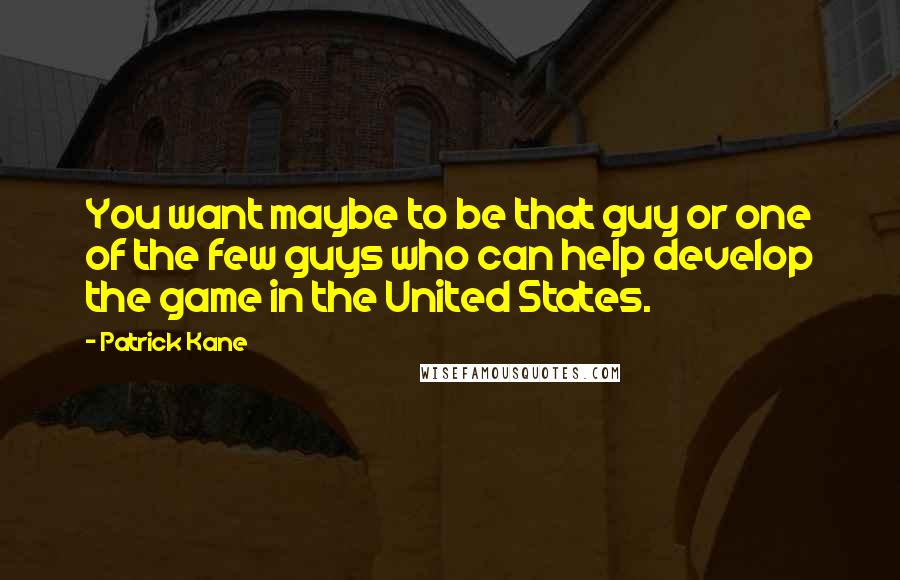 Patrick Kane Quotes: You want maybe to be that guy or one of the few guys who can help develop the game in the United States.