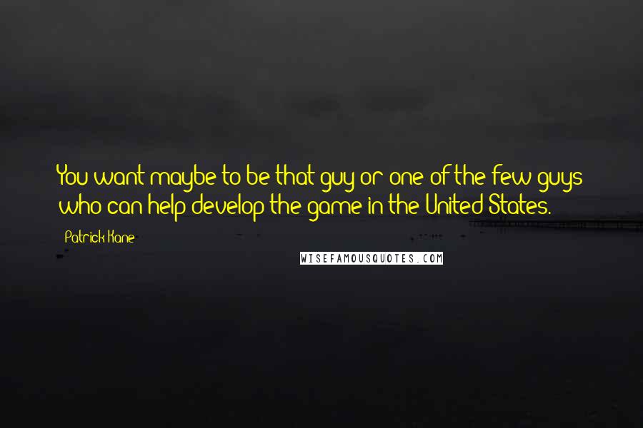 Patrick Kane Quotes: You want maybe to be that guy or one of the few guys who can help develop the game in the United States.