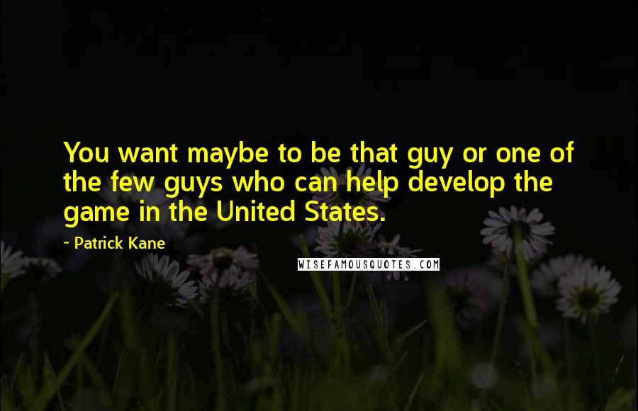 Patrick Kane Quotes: You want maybe to be that guy or one of the few guys who can help develop the game in the United States.