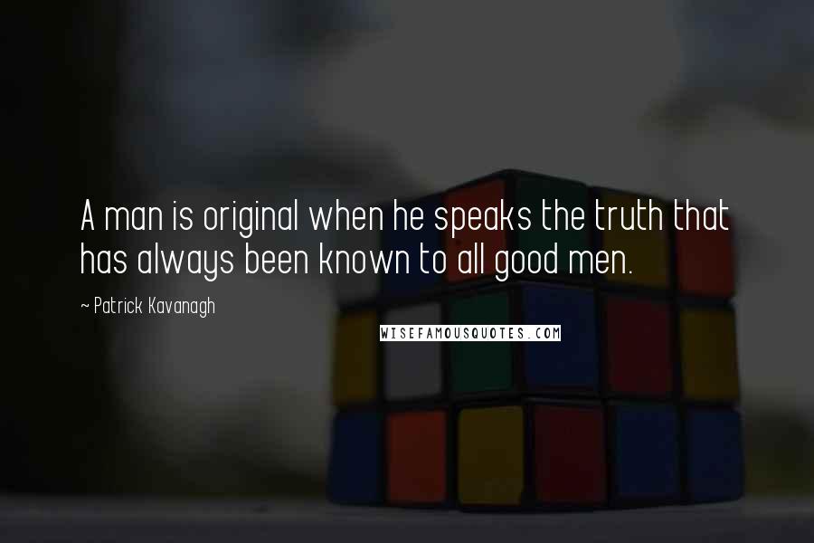Patrick Kavanagh Quotes: A man is original when he speaks the truth that has always been known to all good men.