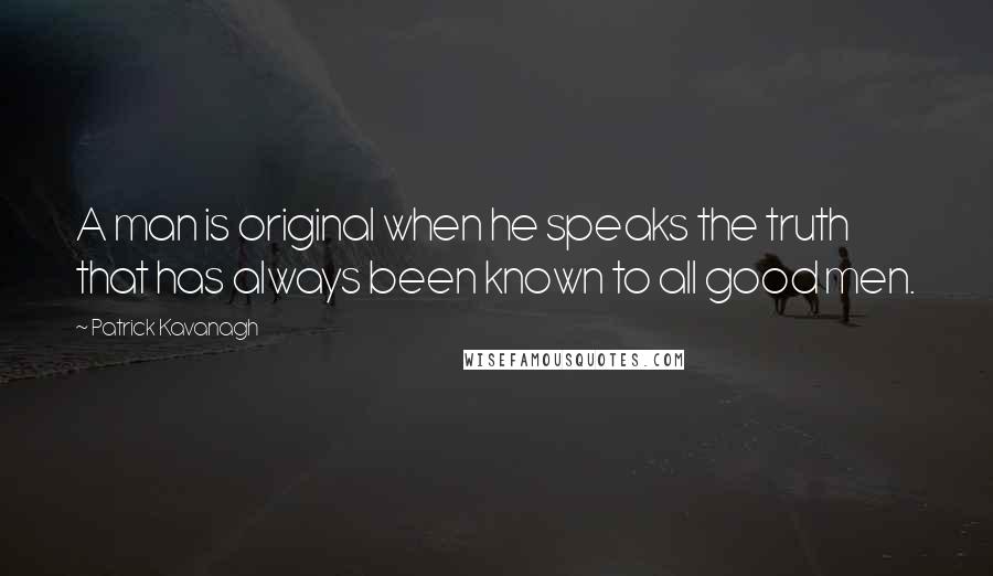 Patrick Kavanagh Quotes: A man is original when he speaks the truth that has always been known to all good men.