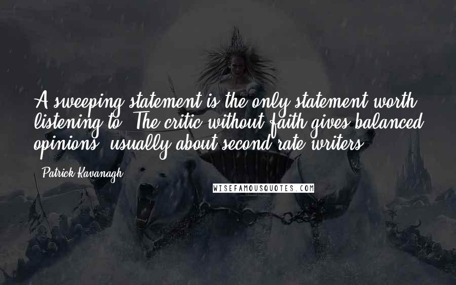 Patrick Kavanagh Quotes: A sweeping statement is the only statement worth listening to. The critic without faith gives balanced opinions, usually about second-rate writers.