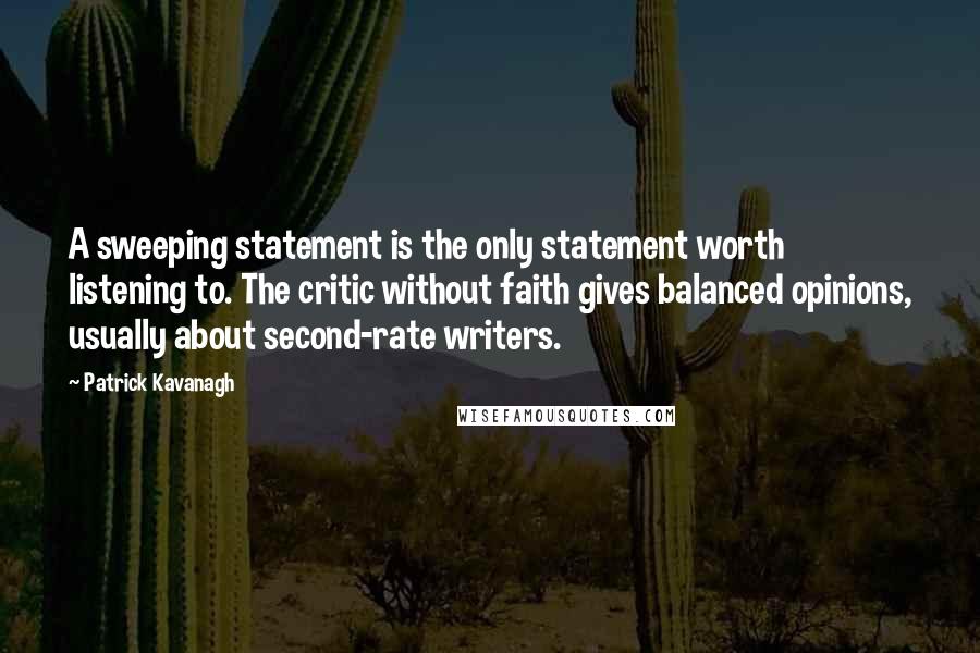 Patrick Kavanagh Quotes: A sweeping statement is the only statement worth listening to. The critic without faith gives balanced opinions, usually about second-rate writers.