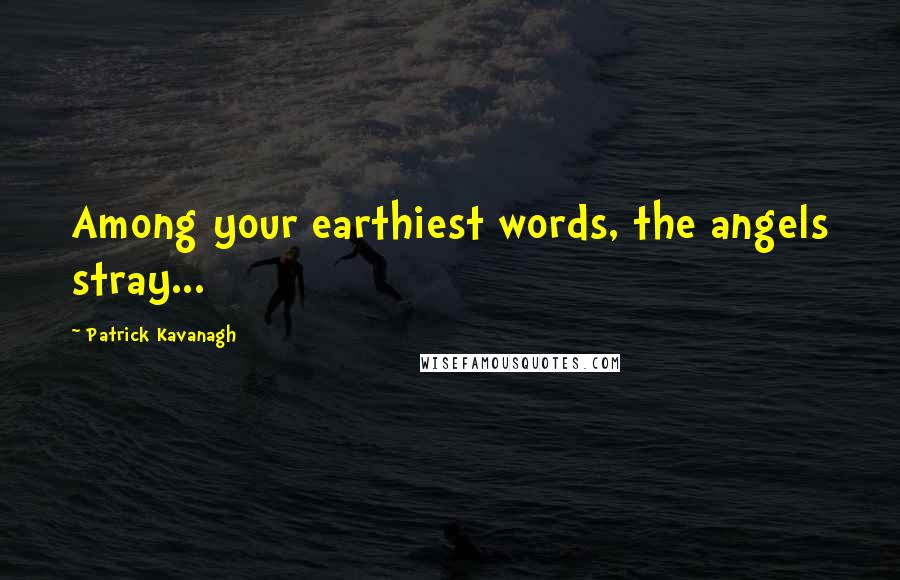 Patrick Kavanagh Quotes: Among your earthiest words, the angels stray...