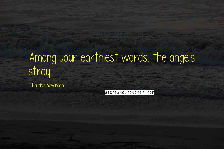 Patrick Kavanagh Quotes: Among your earthiest words, the angels stray...