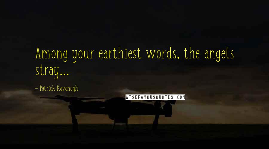 Patrick Kavanagh Quotes: Among your earthiest words, the angels stray...