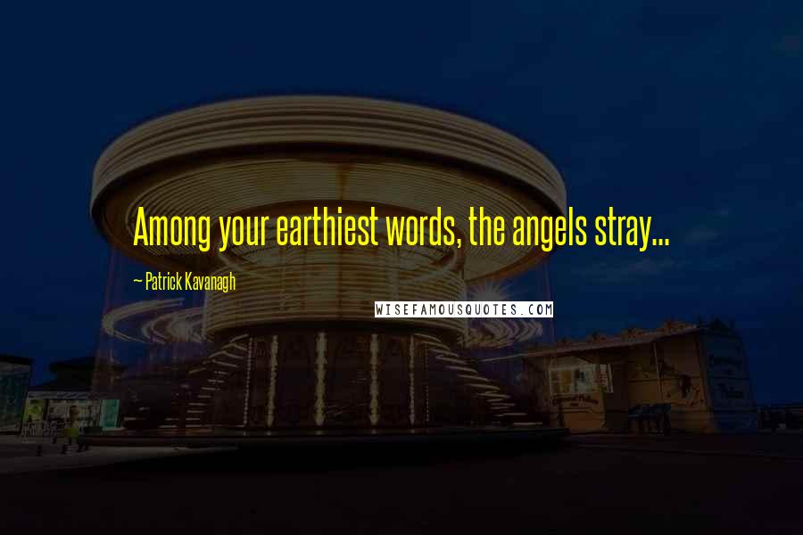 Patrick Kavanagh Quotes: Among your earthiest words, the angels stray...