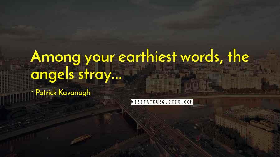 Patrick Kavanagh Quotes: Among your earthiest words, the angels stray...