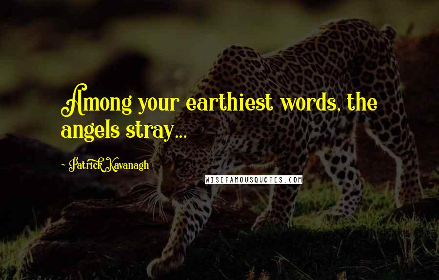 Patrick Kavanagh Quotes: Among your earthiest words, the angels stray...