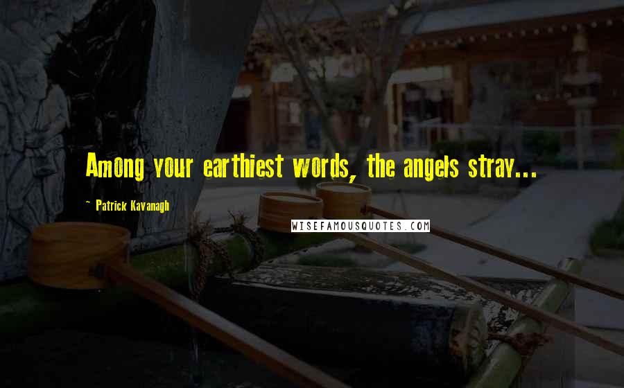 Patrick Kavanagh Quotes: Among your earthiest words, the angels stray...